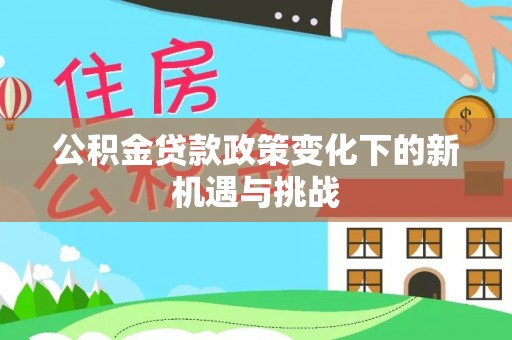 景德镇公积金贷款政策变化下的新机遇与挑战