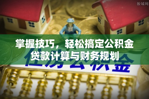 景德镇掌握技巧，轻松搞定公积金贷款计算与财务规划