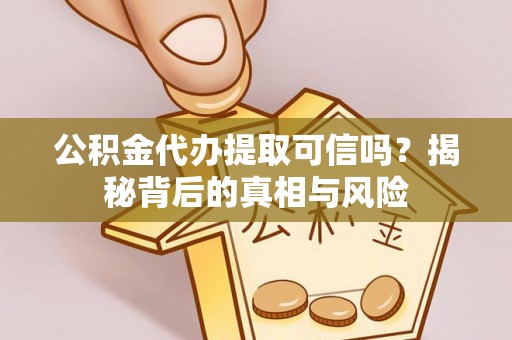 景德镇公积金代办提取可信吗？揭秘背后的真相与风险