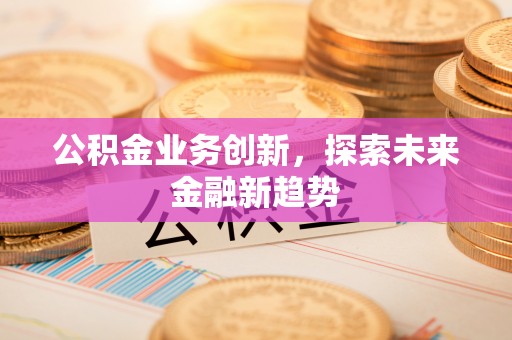 景德镇公积金业务创新，探索未来金融新趋势