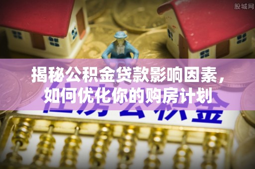 景德镇揭秘公积金贷款影响因素，如何优化你的购房计划