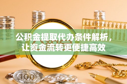 景德镇公积金提取代办条件解析，让资金流转更便捷高效