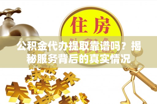 景德镇公积金代办提取靠谱吗？揭秘服务背后的真实情况
