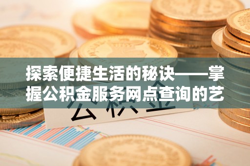 景德镇探索便捷生活的秘诀——掌握公积金服务网点查询的艺术