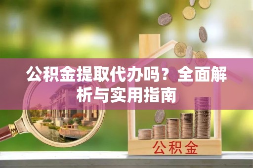 景德镇公积金提取代办吗？全面解析与实用指南