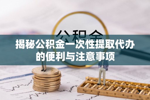 景德镇揭秘公积金一次性提取代办的便利与注意事项