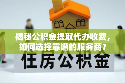 景德镇揭秘公积金提取代办收费，如何选择靠谱的服务商？