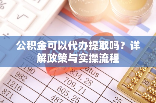 景德镇公积金可以代办提取吗？详解政策与实操流程