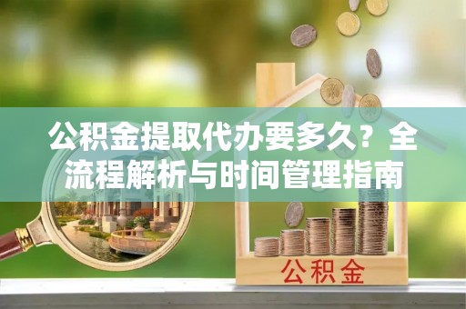 景德镇公积金提取代办要多久？全流程解析与时间管理指南