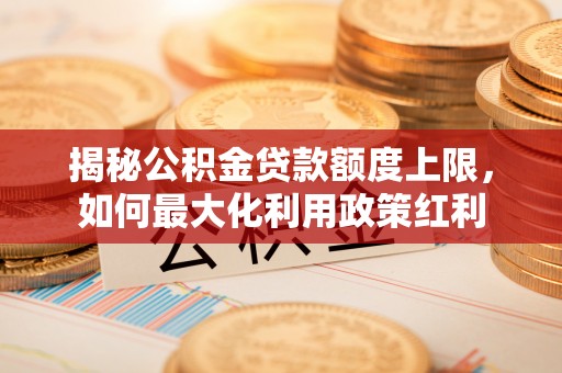 景德镇揭秘公积金贷款额度上限，如何最大化利用政策红利