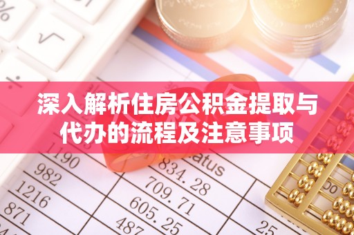 景德镇深入解析住房公积金提取与代办的流程及注意事项