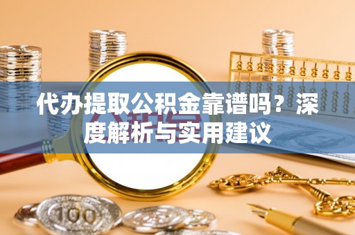 景德镇代办提取公积金靠谱吗？深度解析与实用建议