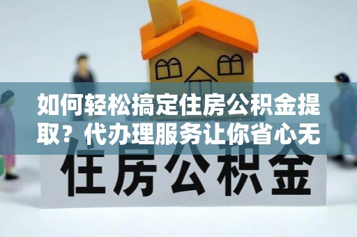 景德镇如何轻松搞定住房公积金提取？代办理服务让你省心无忧