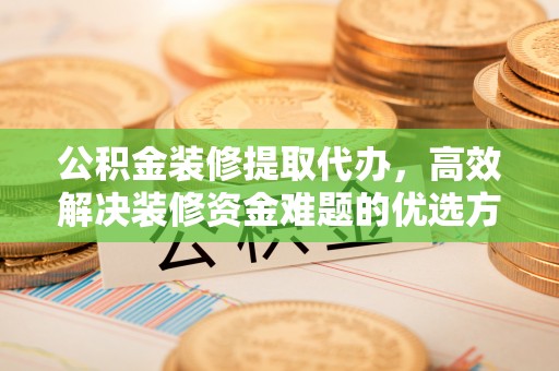 景德镇公积金装修提取代办，高效解决装修资金难题的优选方案