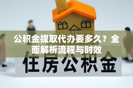 景德镇公积金提取代办要多久？全面解析流程与时效