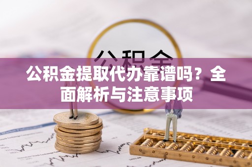 景德镇公积金提取代办靠谱吗？全面解析与注意事项