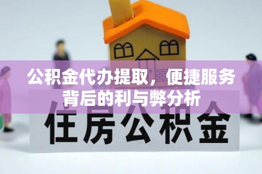 景德镇公积金代办提取，便捷服务背后的利与弊分析