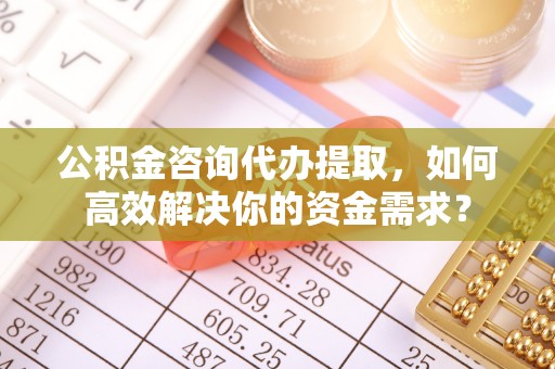 景德镇公积金咨询代办提取，如何高效解决你的资金需求？
