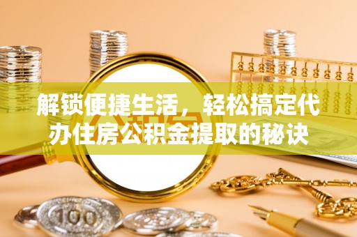 景德镇解锁便捷生活，轻松搞定代办住房公积金提取的秘诀
