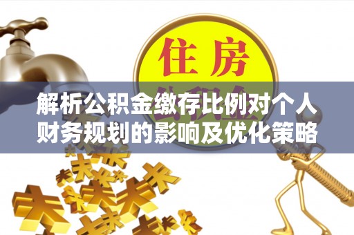 景德镇解析公积金缴存比例对个人财务规划的影响及优化策略