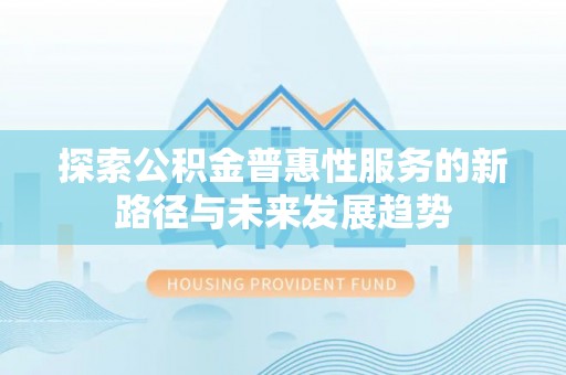 景德镇探索公积金普惠性服务的新路径与未来发展趋势