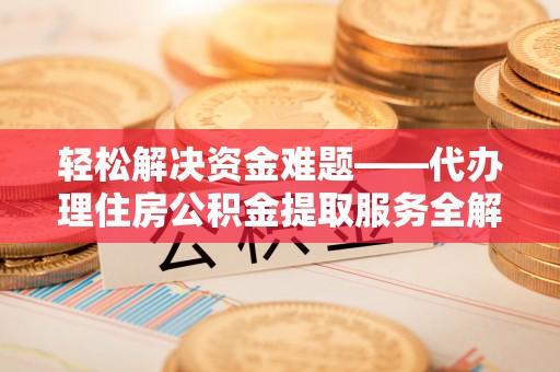 景德镇轻松解决资金难题——代办理住房公积金提取服务全解析