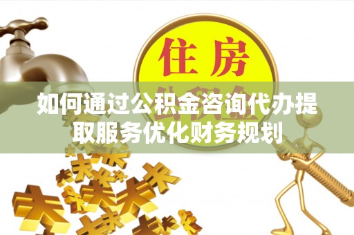 景德镇如何通过公积金咨询代办提取服务优化财务规划