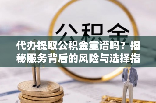 景德镇代办提取公积金靠谱吗？揭秘服务背后的风险与选择指南
