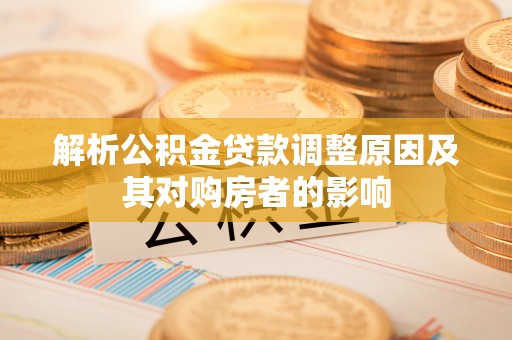 景德镇解析公积金贷款调整原因及其对购房者的影响