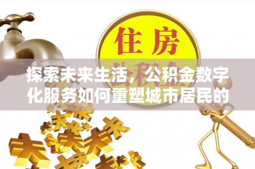 景德镇探索未来生活，公积金数字化服务如何重塑城市居民的便利体验