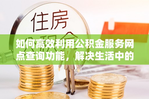 景德镇如何高效利用公积金服务网点查询功能，解决生活中的资金难题
