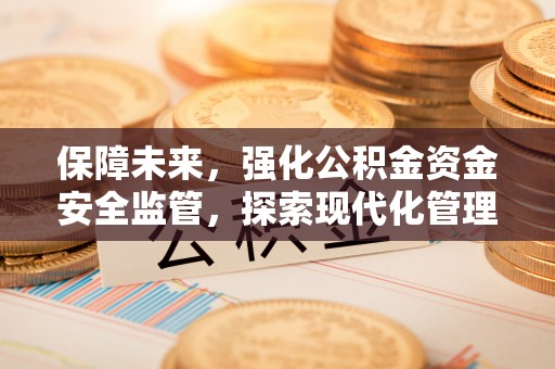 景德镇保障未来，强化公积金资金安全监管，探索现代化管理新路径