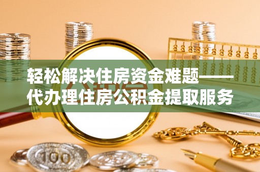 景德镇轻松解决住房资金难题——代办理住房公积金提取服务详解
