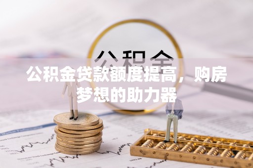 景德镇公积金贷款额度提高，购房梦想的助力器