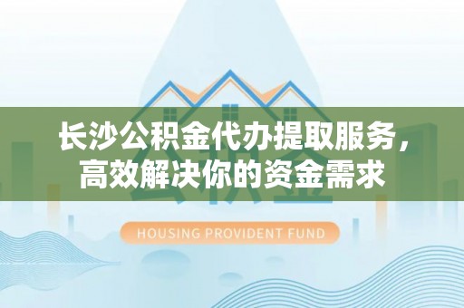 景德镇长沙公积金代办提取服务，高效解决你的资金需求