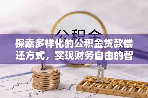景德镇探索多样化的公积金贷款偿还方式，实现财务自由的智慧选择