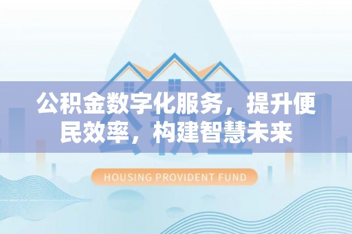景德镇公积金数字化服务，提升便民效率，构建智慧未来