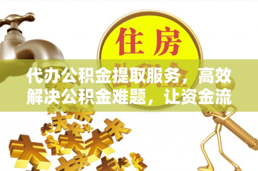 景德镇代办公积金提取服务，高效解决公积金难题，让资金流动更自由
