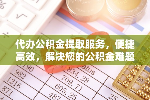 景德镇代办公积金提取服务，便捷高效，解决您的公积金难题