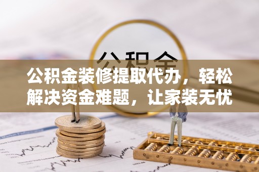 景德镇公积金装修提取代办，轻松解决资金难题，让家装无忧