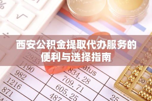 景德镇西安公积金提取代办服务的便利与选择指南