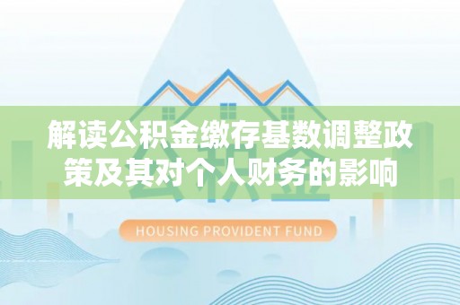 景德镇解读公积金缴存基数调整政策及其对个人财务的影响