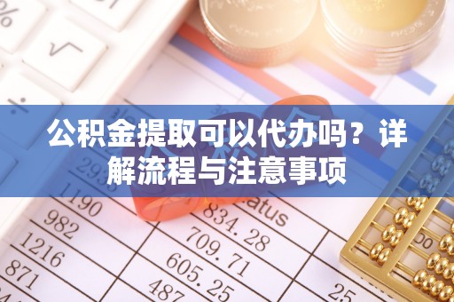 景德镇公积金提取可以代办吗？详解流程与注意事项