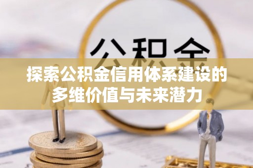 景德镇探索公积金信用体系建设的多维价值与未来潜力