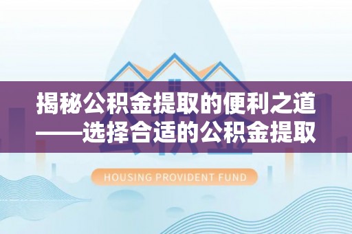 景德镇揭秘公积金提取的便利之道——选择合适的公积金提取代办公司是关键