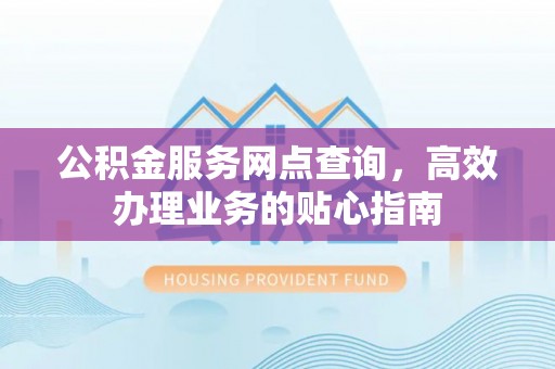 景德镇公积金服务网点查询，高效办理业务的贴心指南
