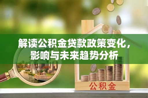 景德镇解读公积金贷款政策变化，影响与未来趋势分析
