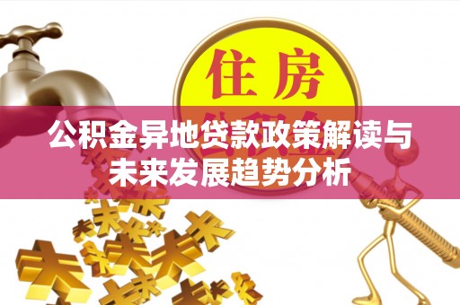 景德镇公积金异地贷款政策解读与未来发展趋势分析