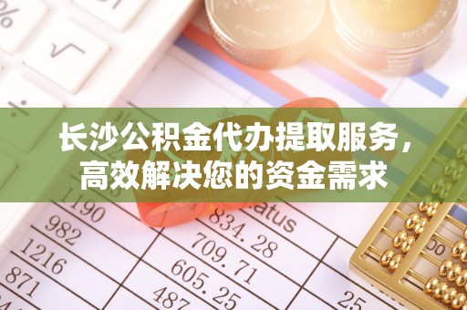 景德镇长沙公积金代办提取服务，高效解决您的资金需求