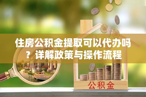 景德镇住房公积金提取可以代办吗？详解政策与操作流程